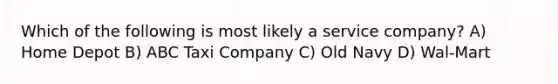 Which of the following is most likely a service company? A) Home Depot B) ABC Taxi Company C) Old Navy D) Wal-Mart