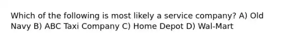 Which of the following is most likely a service company? A) Old Navy B) ABC Taxi Company C) Home Depot D) Wal-Mart