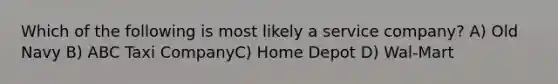 Which of the following is most likely a service company? A) Old Navy B) ABC Taxi CompanyC) Home Depot D) Wal-Mart