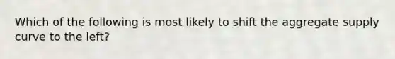 Which of the following is most likely to shift the aggregate supply curve to the left?