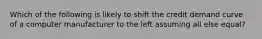 Which of the following is likely to shift the credit demand curve of a computer manufacturer to the left assuming all else equal?