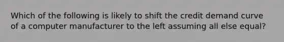 Which of the following is likely to shift the credit demand curve of a computer manufacturer to the left assuming all else equal?