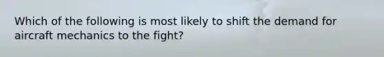 Which of the following is most likely to shift the demand for aircraft mechanics to the fight?