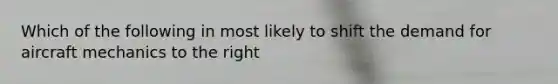 Which of the following in most likely to shift the demand for aircraft mechanics to the right