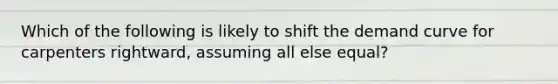 Which of the following is likely to shift the demand curve for carpenters rightward, assuming all else equal?