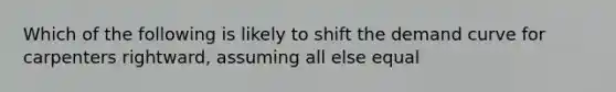 Which of the following is likely to shift the demand curve for carpenters rightward, assuming all else equal