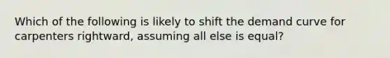 Which of the following is likely to shift the demand curve for carpenters rightward, assuming all else is equal?