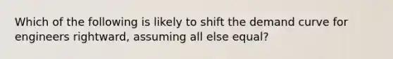 Which of the following is likely to shift the demand curve for engineers rightward, assuming all else equal?