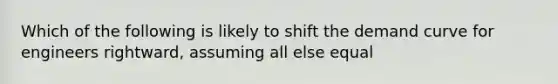 Which of the following is likely to shift the demand curve for engineers rightward, assuming all else equal