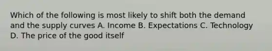 Which of the following is most likely to shift both the demand and the supply curves A. Income B. Expectations C. Technology D. The price of the good itself