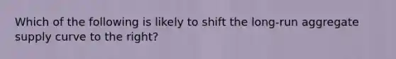 Which of the following is likely to shift the long-run aggregate supply curve to the right?