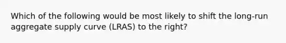 Which of the following would be most likely to shift the long-run aggregate supply curve (LRAS) to the right?