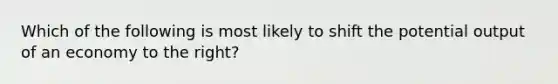 Which of the following is most likely to shift the potential output of an economy to the right?