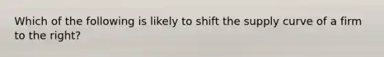 Which of the following is likely to shift the supply curve of a firm to the right?