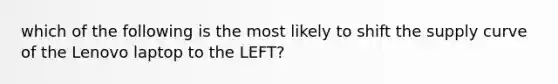 which of the following is the most likely to shift the supply curve of the Lenovo laptop to the LEFT?