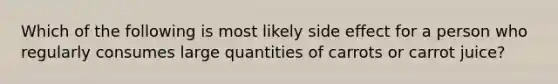 Which of the following is most likely side effect for a person who regularly consumes large quantities of carrots or carrot juice?