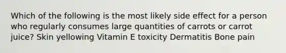 Which of the following is the most likely side effect for a person who regularly consumes large quantities of carrots or carrot juice? Skin yellowing Vitamin E toxicity Dermatitis Bone pain