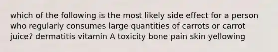 which of the following is the most likely side effect for a person who regularly consumes large quantities of carrots or carrot juice? dermatitis vitamin A toxicity bone pain skin yellowing