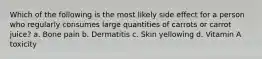 Which of the following is the most likely side effect for a person who regularly consumes large quantities of carrots or carrot juice? a. Bone pain b. Dermatitis c. Skin yellowing d. Vitamin A toxicity