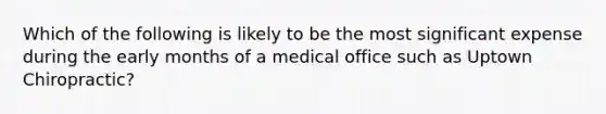 Which of the following is likely to be the most significant expense during the early months of a medical office such as Uptown Chiropractic?