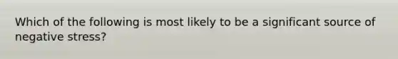 Which of the following is most likely to be a significant source of negative stress?