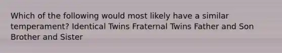 Which of the following would most likely have a similar temperament? Identical Twins Fraternal Twins Father and Son Brother and Sister