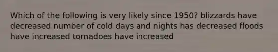 Which of the following is very likely since 1950? blizzards have decreased number of cold days and nights has decreased floods have increased tornadoes have increased