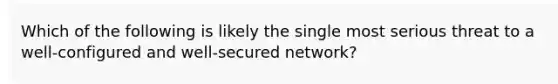 Which of the following is likely the single most serious threat to a well-configured and well-secured network?