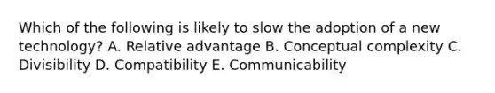 Which of the following is likely to slow the adoption of a new​ technology? A. Relative advantage B. Conceptual complexity C. Divisibility D. Compatibility E. Communicability