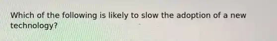 Which of the following is likely to slow the adoption of a new​ technology?