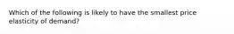 Which of the following is likely to have the smallest price elasticity of demand?