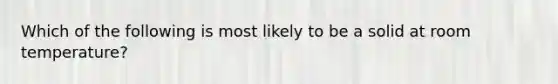 Which of the following is most likely to be a solid at room temperature?