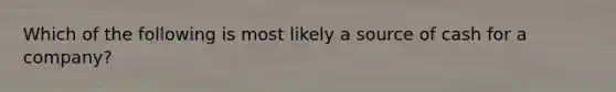 Which of the following is most likely a source of cash for a company?