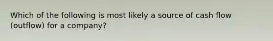 Which of the following is most likely a source of cash flow (outflow) for a company?