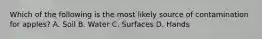 Which of the following is the most likely source of contamination for apples? A. Soil B. Water C. Surfaces D. Hands