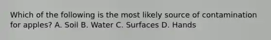 Which of the following is the most likely source of contamination for apples? A. Soil B. Water C. Surfaces D. Hands
