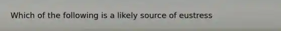 Which of the following is a likely source of eustress