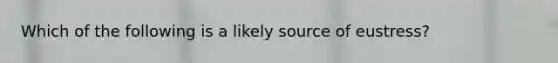 Which of the following is a likely source of eustress?