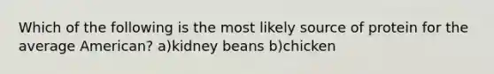 Which of the following is the most likely source of protein for the average American? a)kidney beans b)chicken