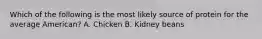 Which of the following is the most likely source of protein for the average American? A. Chicken B. Kidney beans