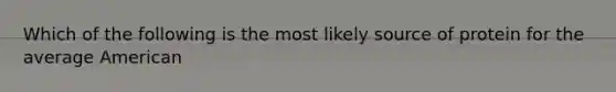 Which of the following is the most likely source of protein for the average American