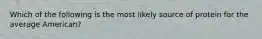 Which of the following is the most likely source of protein for the average American?