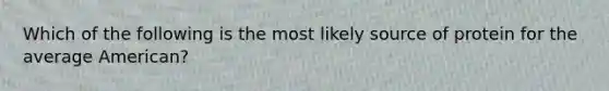 Which of the following is the most likely source of protein for the average American?