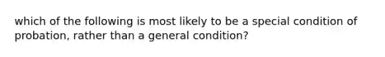 which of the following is most likely to be a special condition of probation, rather than a general condition?