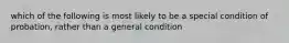 which of the following is most likely to be a special condition of probation, rather than a general condition