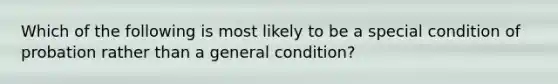 Which of the following is most likely to be a special condition of probation rather than a general condition?