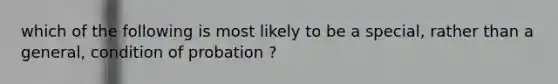 which of the following is most likely to be a special, rather than a general, condition of probation ?