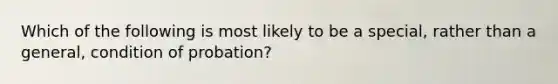 Which of the following is most likely to be a special, rather than a general, condition of probation?