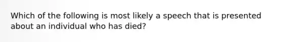 Which of the following is most likely a speech that is presented about an individual who has died?