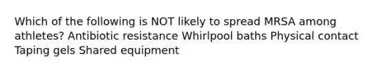 Which of the following is NOT likely to spread MRSA among athletes? Antibiotic resistance Whirlpool baths Physical contact Taping gels Shared equipment